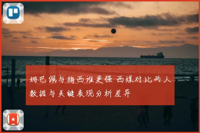 姆巴佩与梅西谁更强 西媒对比两人数据与关键表现分析差异