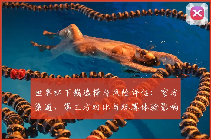 世界杯下载选择与风险评估：官方渠道、第三方对比与观赛体验影响
