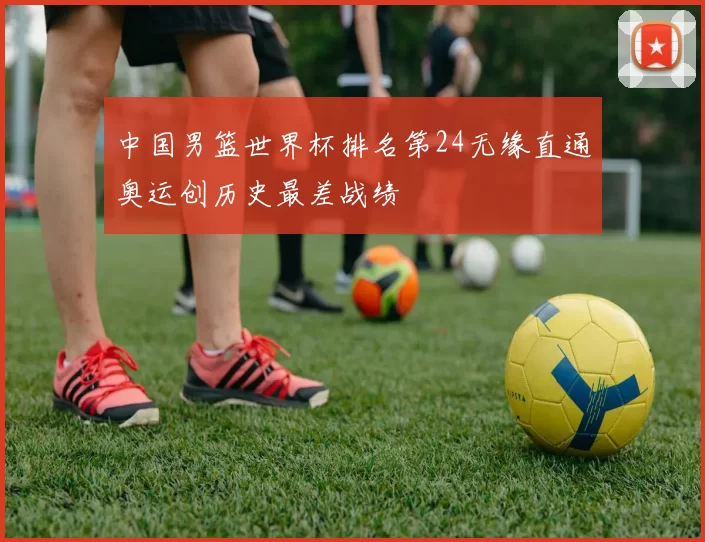 中国男篮世界杯排名第24无缘直通奥运创历史最差战绩