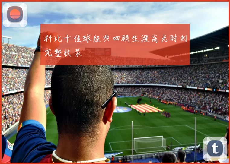 科比十佳球经典回顾生涯高光时刻完整收录