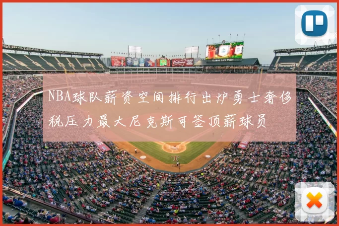 NBA球队薪资空间排行出炉勇士奢侈税压力最大尼克斯可签顶薪球员