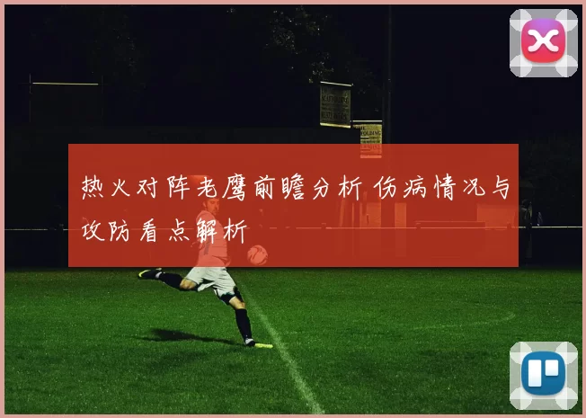 热火对阵老鹰前瞻分析 伤病情况与攻防看点解析
