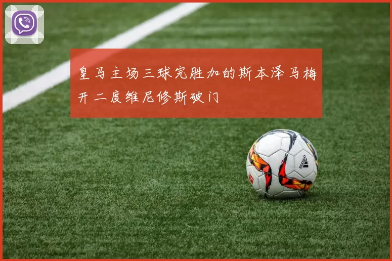 皇马主场三球完胜加的斯本泽马梅开二度维尼修斯破门