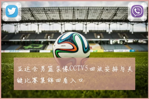 亚运会男篮录像CCTV5回放安排与关键比赛集锦回看入口