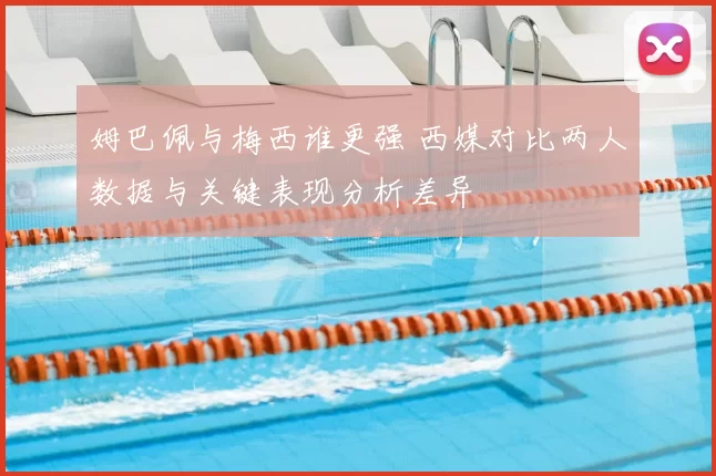 姆巴佩与梅西谁更强 西媒对比两人数据与关键表现分析差异