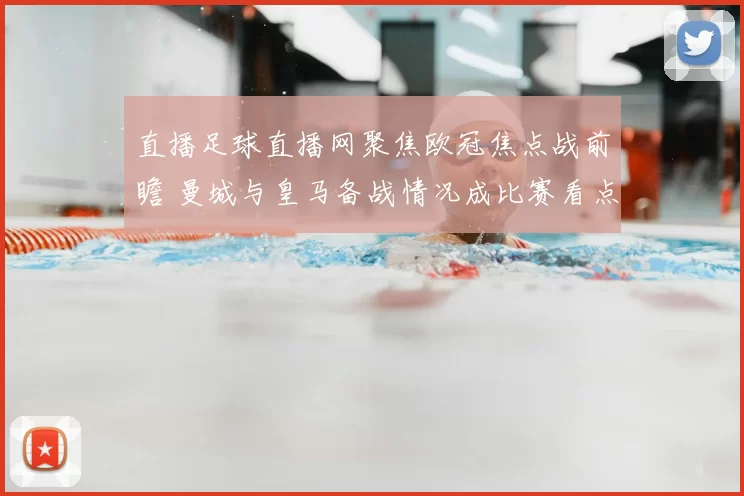 直播足球直播网聚焦欧冠焦点战前瞻 曼城与皇马备战情况成比赛看点