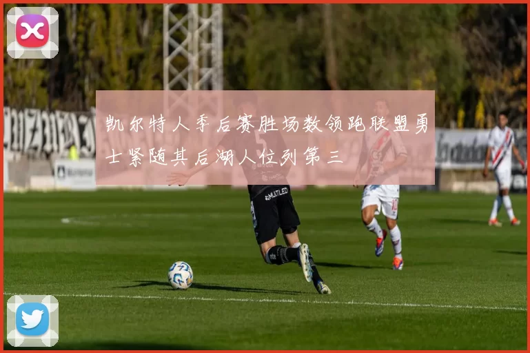 凯尔特人季后赛胜场数领跑联盟勇士紧随其后湖人位列第三