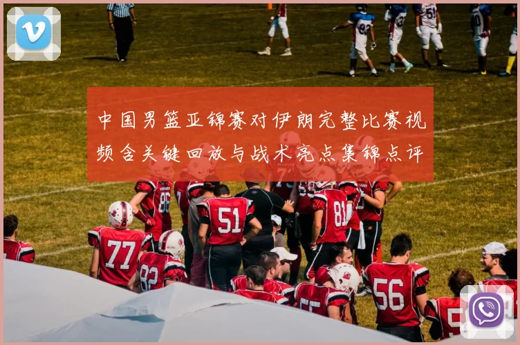 中国男篮亚锦赛对伊朗完整比赛视频含关键回放与战术亮点集锦点评