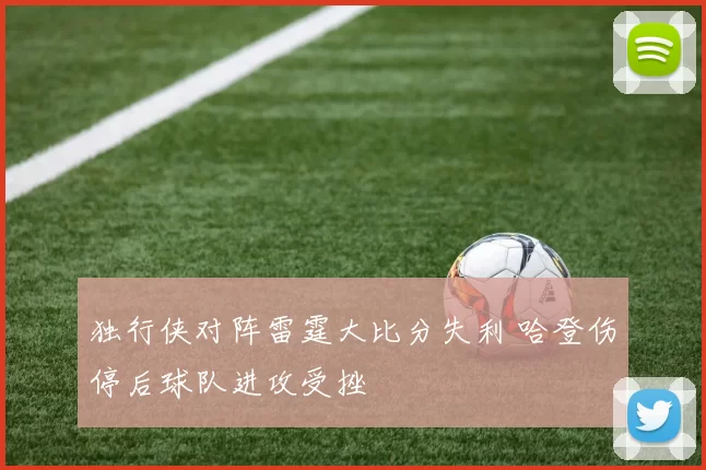 独行侠对阵雷霆大比分失利 哈登伤停后球队进攻受挫