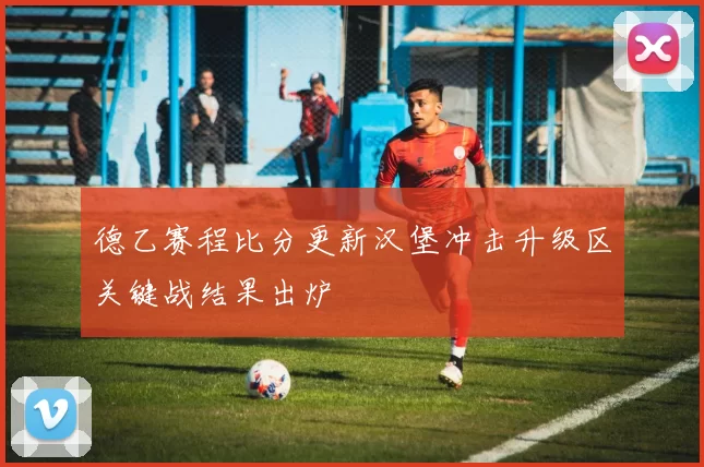 德乙赛程比分更新汉堡冲击升级区关键战结果出炉