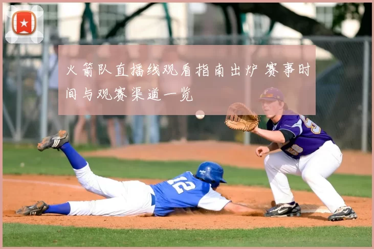 火箭队直播线观看指南出炉 赛事时间与观赛渠道一览