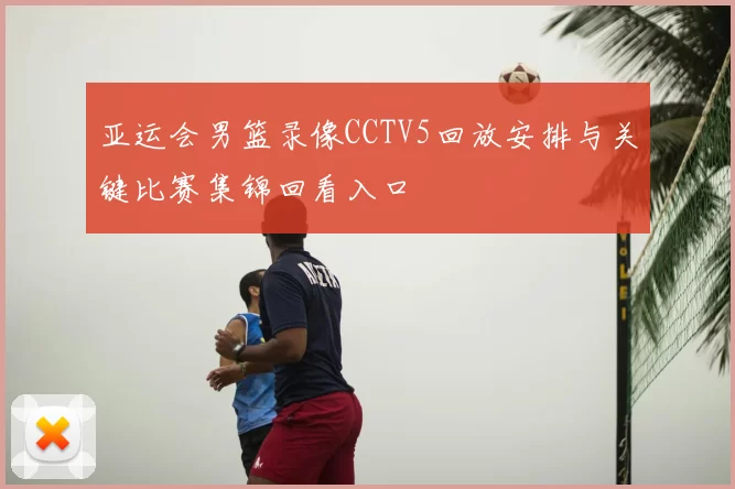 亚运会男篮录像CCTV5回放安排与关键比赛集锦回看入口