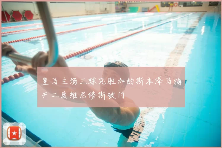 皇马主场三球完胜加的斯本泽马梅开二度维尼修斯破门