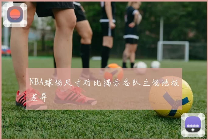 NBA球场尺寸对比揭示各队主场地板差异