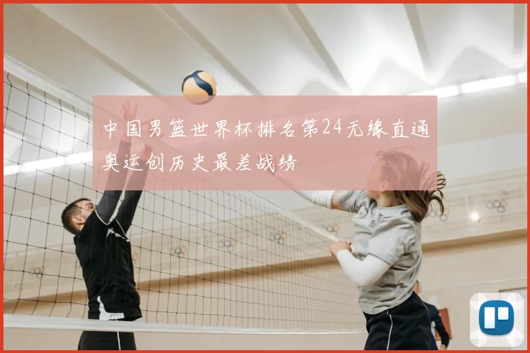 中国男篮世界杯排名第24无缘直通奥运创历史最差战绩