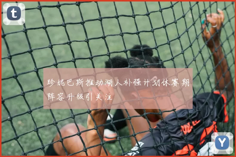 珍妮巴斯推动湖人补强计划休赛期阵容升级引关注