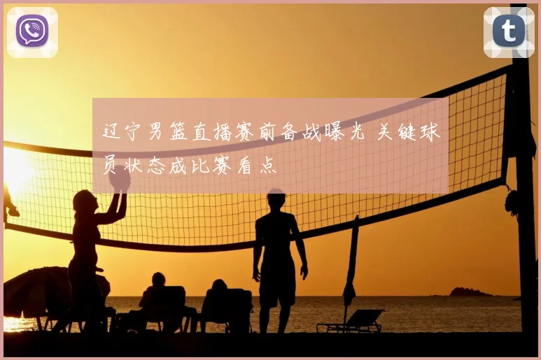 辽宁男篮直播赛前备战曝光 关键球员状态成比赛看点