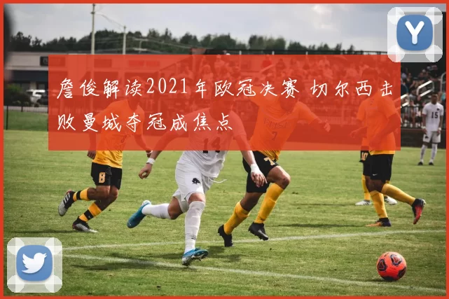 詹俊解读2021年欧冠决赛 切尔西击败曼城夺冠成焦点