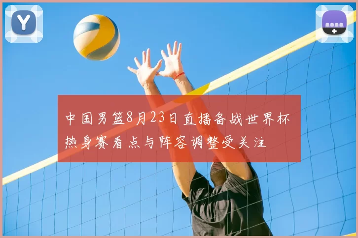 中国男篮8月23日直播备战世界杯 热身赛看点与阵容调整受关注