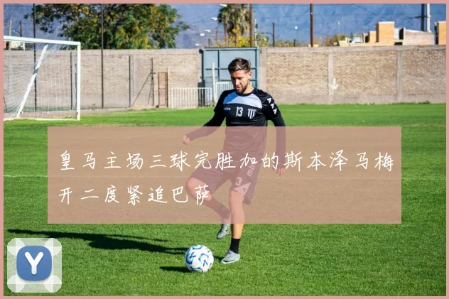皇马主场三球完胜加的斯本泽马梅开二度紧追巴萨