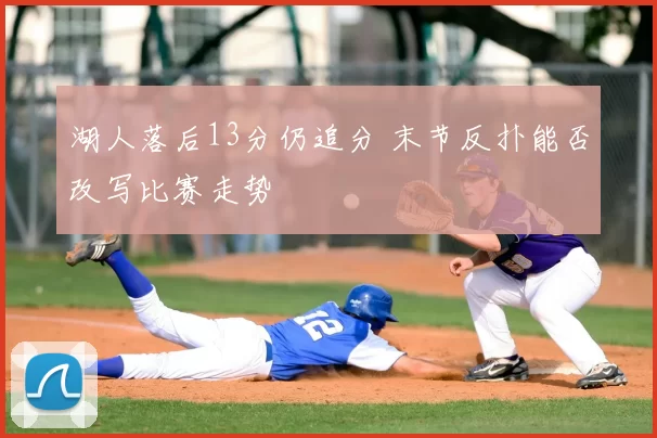湖人落后13分仍追分 末节反扑能否改写比赛走势