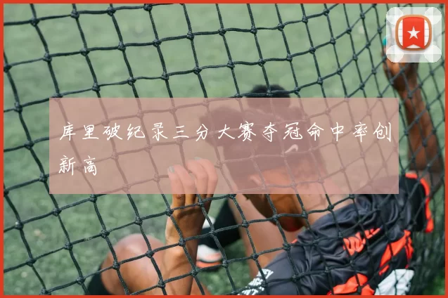库里破纪录三分大赛夺冠命中率创新高