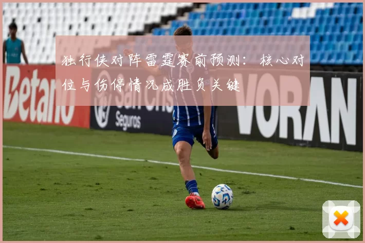 独行侠对阵雷霆赛前预测：核心对位与伤停情况成胜负关键