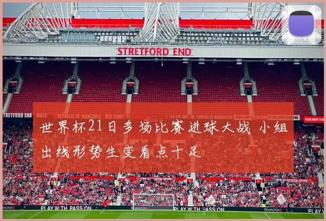 世界杯21日多场比赛进球大战 小组出线形势生变看点十足