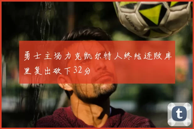 勇士主场力克凯尔特人终结连败库里复出砍下32分