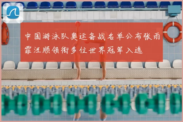 中国游泳队奥运备战名单公布张雨霏汪顺领衔多位世界冠军入选
