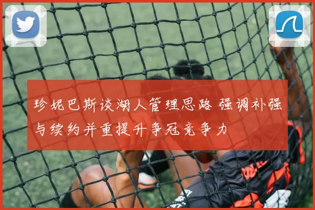 珍妮巴斯谈湖人管理思路 强调补强与续约并重提升争冠竞争力