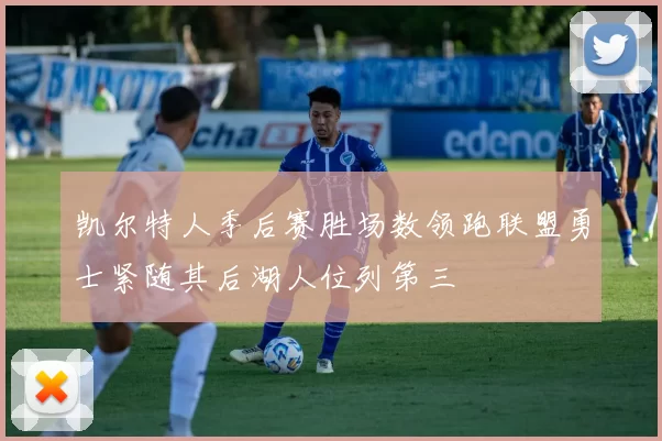 凯尔特人季后赛胜场数领跑联盟勇士紧随其后湖人位列第三