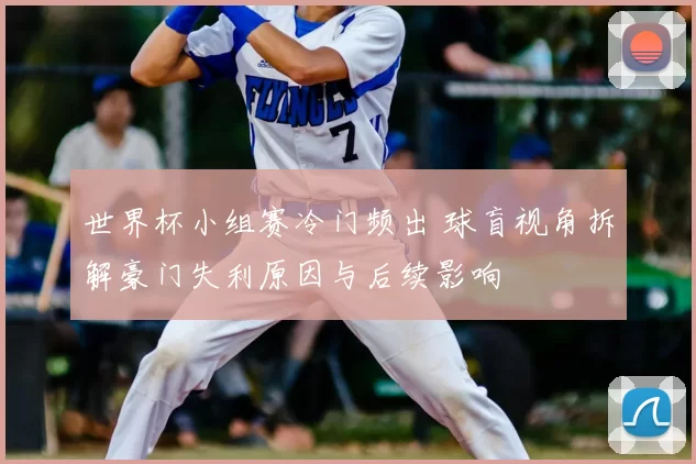 世界杯小组赛冷门频出 球盲视角拆解豪门失利原因与后续影响