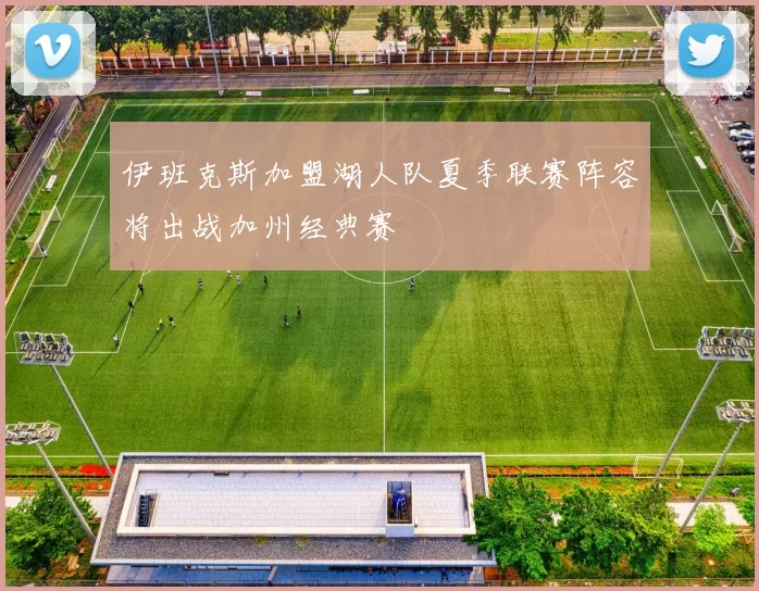 伊班克斯加盟湖人队夏季联赛阵容将出战加州经典赛