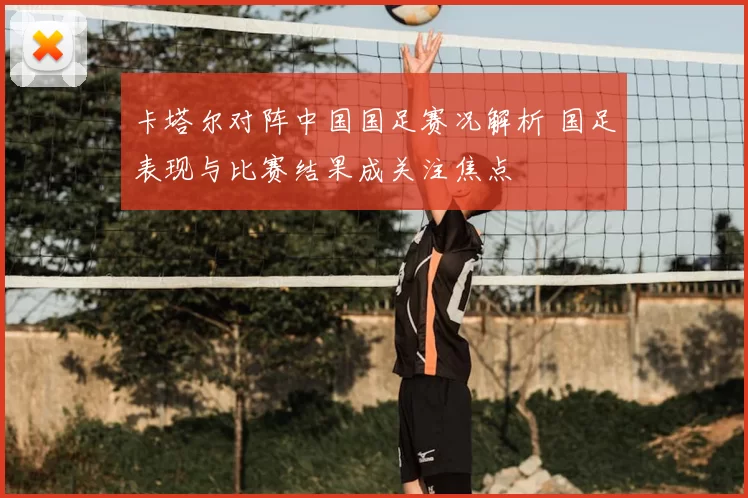 卡塔尔对阵中国国足赛况解析 国足表现与比赛结果成关注焦点