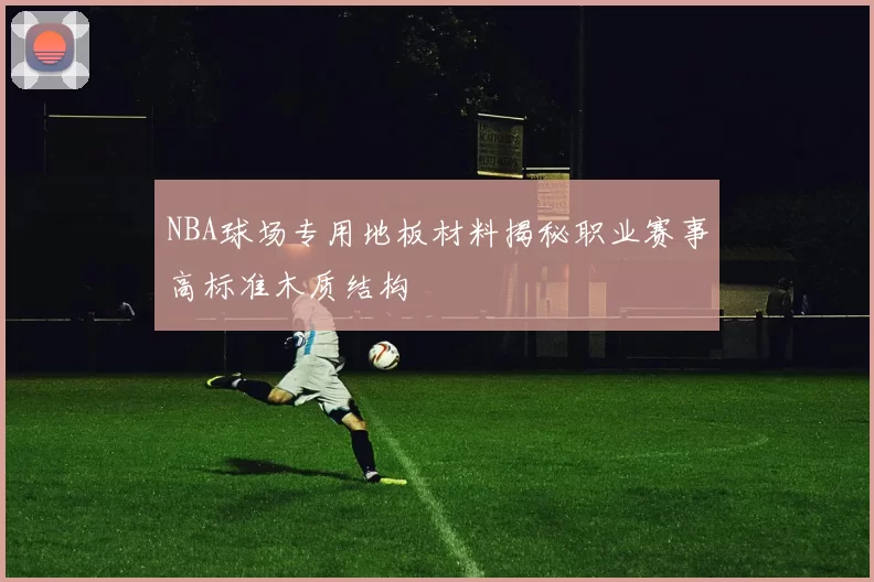 NBA球场专用地板材料揭秘职业赛事高标准木质结构