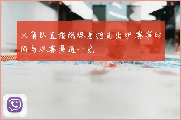 火箭队直播线观看指南出炉 赛事时间与观赛渠道一览